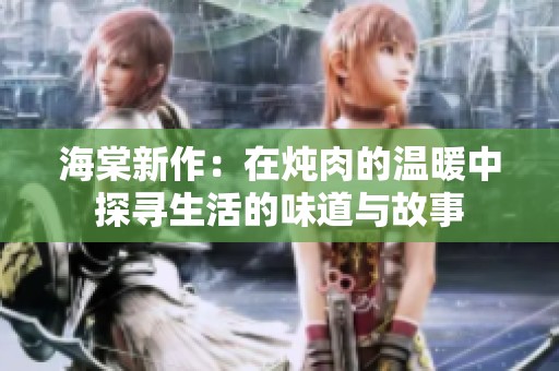 海棠新作：在炖肉的温暖中探寻生活的味道与故事