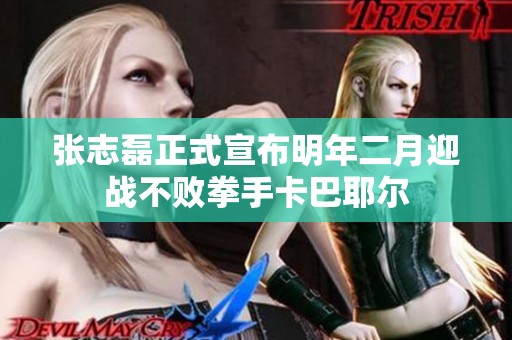张志磊正式宣布明年二月迎战不败拳手卡巴耶尔