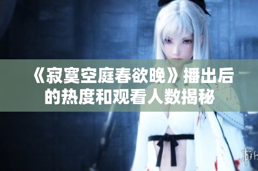 《寂寞空庭春欲晚》播出后的热度和观看人数揭秘