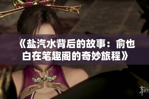《盐汽水背后的故事：俞也白在笔趣阁的奇妙旅程》