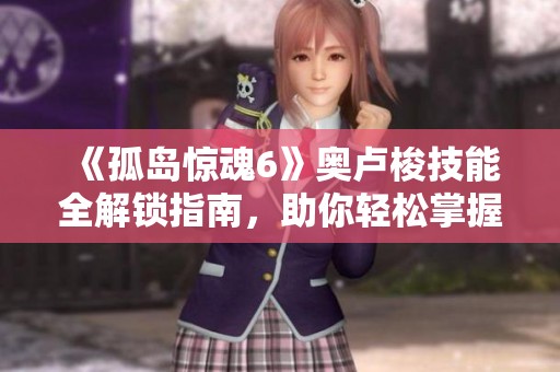 《孤岛惊魂6》奥卢梭技能全解锁指南，助你轻松掌握神秘力量