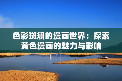 色彩斑斓的漫画世界：探索黄色漫画的魅力与影响