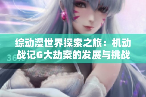 综动漫世界探索之旅：机动战记G大劫案的发展与挑战