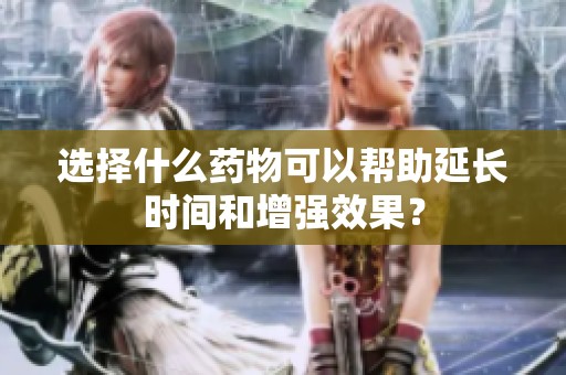 选择什么药物可以帮助延长时间和增强效果？