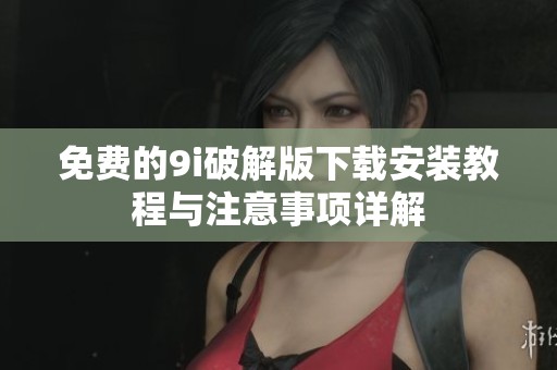 免费的9i破解版下载安装教程与注意事项详解