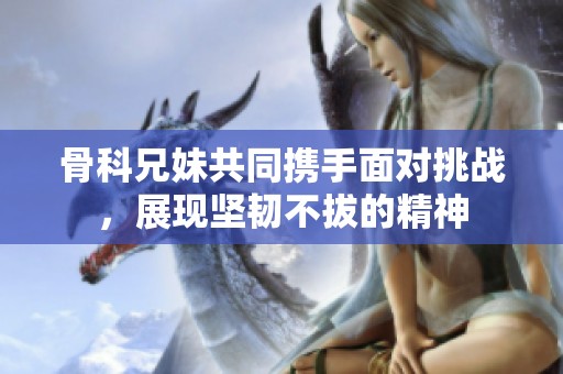 骨科兄妹共同携手面对挑战，展现坚韧不拔的精神
