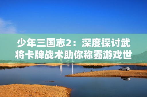 少年三国志2：深度探讨武将卡牌战术助你称霸游戏世界