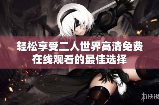 轻松享受二人世界高清免费在线观看的最佳选择
