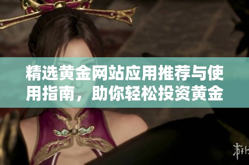 精选黄金网站应用推荐与使用指南，助你轻松投资黄金