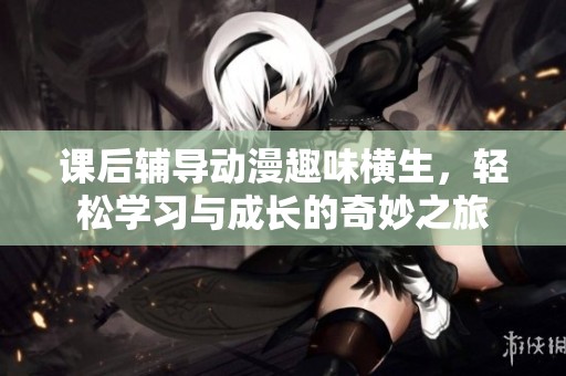 课后辅导动漫趣味横生，轻松学习与成长的奇妙之旅