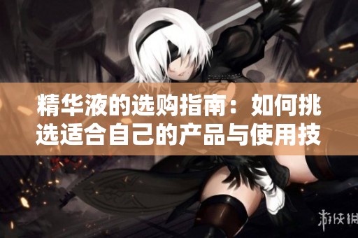 精华液的选购指南：如何挑选适合自己的产品与使用技巧