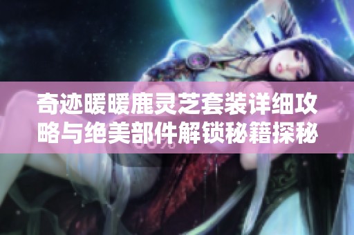 奇迹暖暖鹿灵芝套装详细攻略与绝美部件解锁秘籍探秘