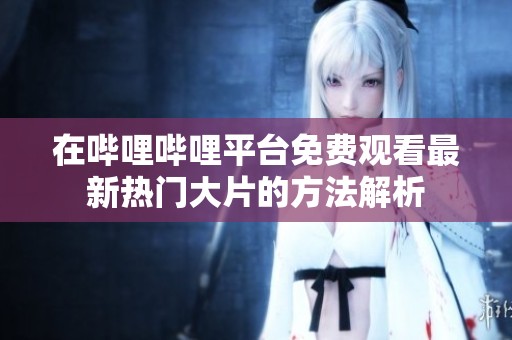 在哔哩哔哩平台免费观看最新热门大片的方法解析