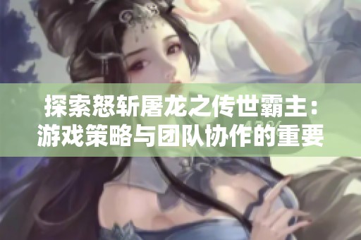 探索怒斩屠龙之传世霸主：游戏策略与团队协作的重要性分析