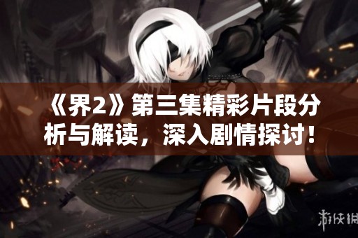 《界2》第三集精彩片段分析与解读，深入剧情探讨！