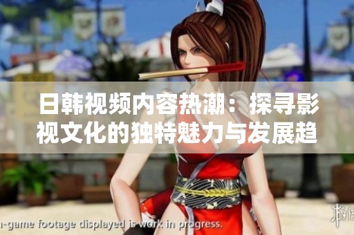 日韩视频内容热潮：探寻影视文化的独特魅力与发展趋势