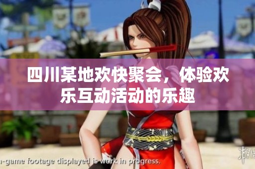 四川某地欢快聚会，体验欢乐互动活动的乐趣