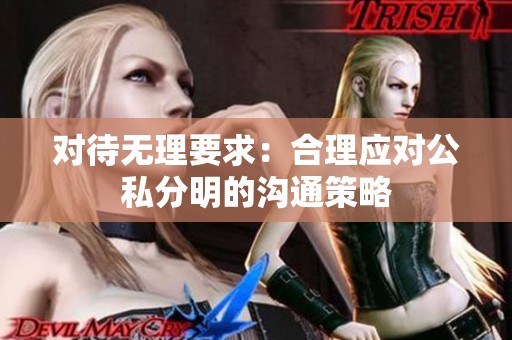 对待无理要求：合理应对公私分明的沟通策略
