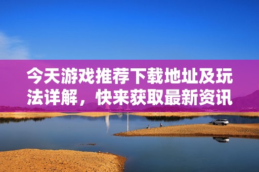 今天游戏推荐下载地址及玩法详解，快来获取最新资讯！