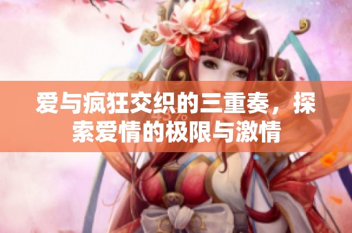 爱与疯狂交织的三重奏，探索爱情的极限与激情