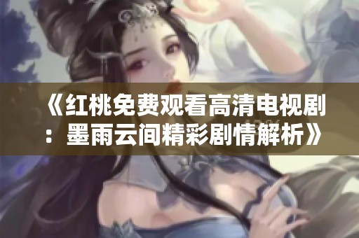《红桃免费观看高清电视剧：墨雨云间精彩剧情解析》