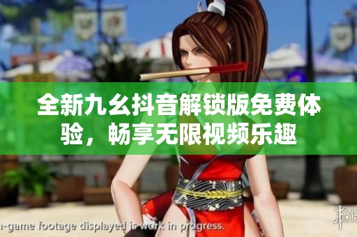 全新九幺抖音解锁版免费体验，畅享无限视频乐趣