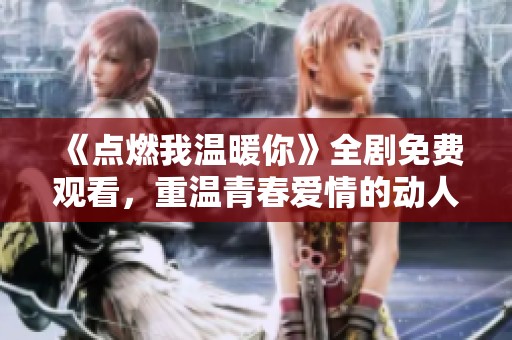 《点燃我温暖你》全剧免费观看，重温青春爱情的动人故事