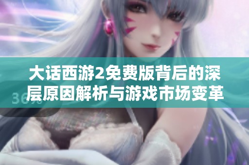大话西游2免费版背后的深层原因解析与游戏市场变革趋势