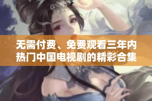 无需付费、免费观看三年内热门中国电视剧的精彩合集