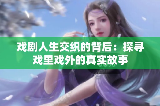 戏剧人生交织的背后：探寻戏里戏外的真实故事