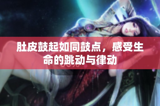 肚皮鼓起如同鼓点，感受生命的跳动与律动