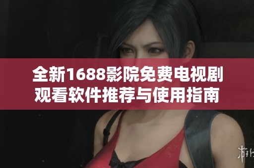 全新1688影院免费电视剧观看软件推荐与使用指南