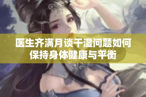 医生齐满月谈干湿问题如何保持身体健康与平衡