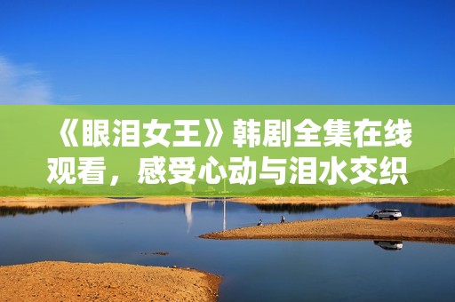 《眼泪女王》韩剧全集在线观看，感受心动与泪水交织的故事