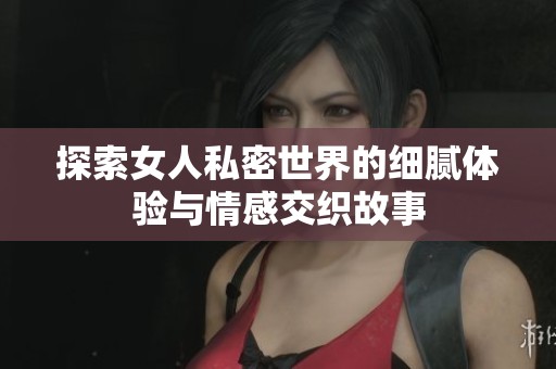探索女人私密世界的细腻体验与情感交织故事
