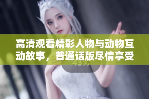 高清观看精彩人物与动物互动故事，普通话版尽情享受
