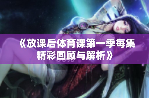 《放课后体育课第一季每集精彩回顾与解析》