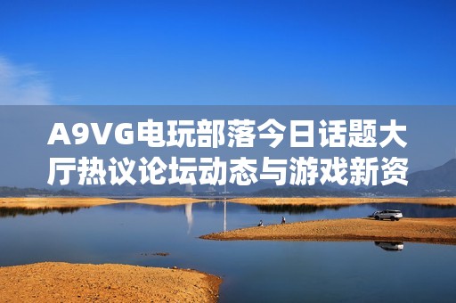 A9VG电玩部落今日话题大厅热议论坛动态与游戏新资讯