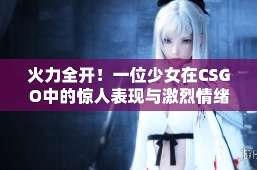 火力全开！一位少女在CSGO中的惊人表现与激烈情绪揭秘