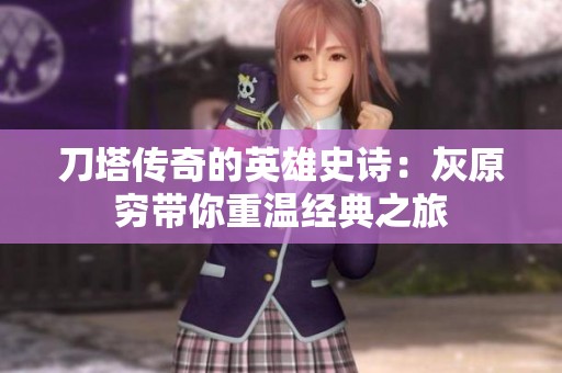 刀塔传奇的英雄史诗：灰原穷带你重温经典之旅