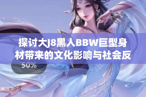 探讨大J8黑人BBW巨型身材带来的文化影响与社会反响