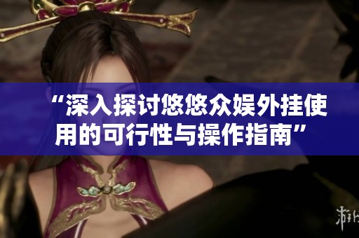 “深入探讨悠悠众娱外挂使用的可行性与操作指南”