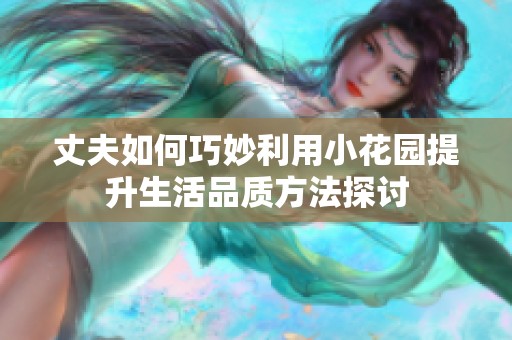 丈夫如何巧妙利用小花园提升生活品质方法探讨
