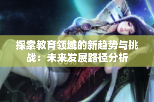 探索教育领域的新趋势与挑战：未来发展路径分析
