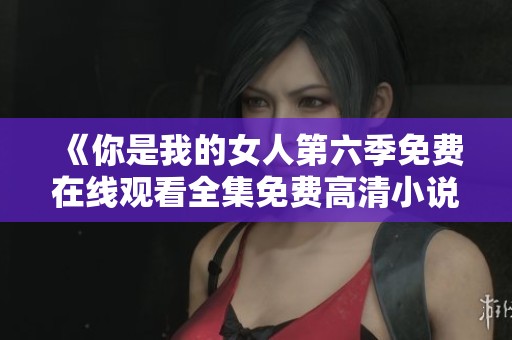 《你是我的女人第六季免费在线观看全集免费高清小说解读》