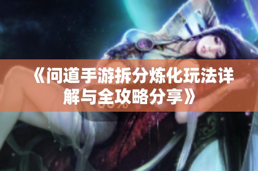 《问道手游拆分炼化玩法详解与全攻略分享》