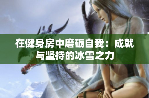 在健身房中磨砺自我：成就与坚持的冰雪之力