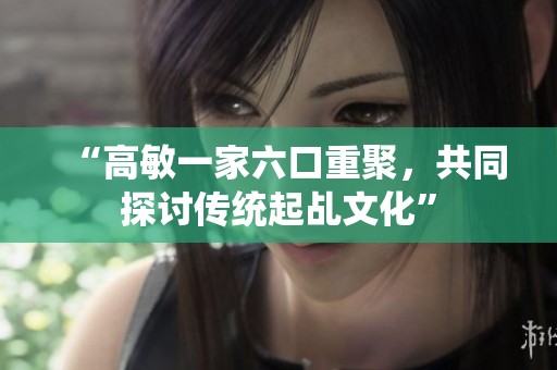 “高敏一家六口重聚，共同探讨传统起乩文化”