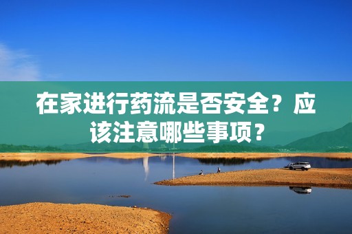 在家进行药流是否安全？应该注意哪些事项？