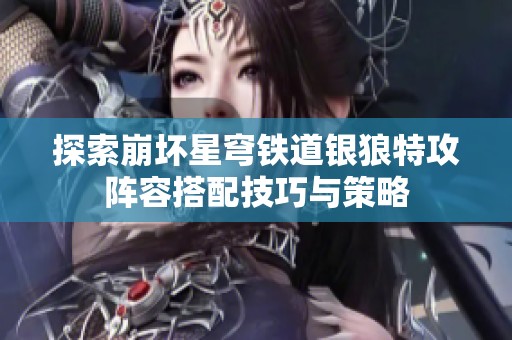 探索崩坏星穹铁道银狼特攻阵容搭配技巧与策略